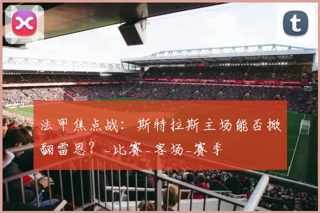 法甲焦点战：斯特拉斯主场能否掀翻雷恩？_比赛_客场_赛季