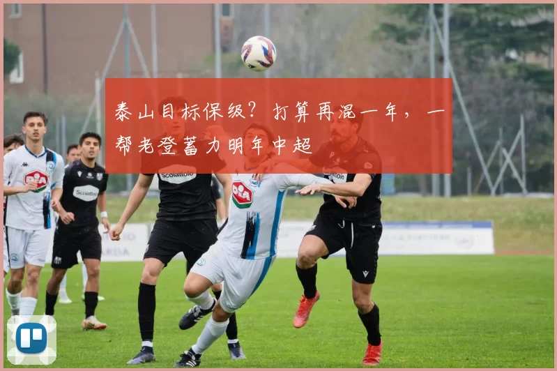 泰山目标保级？打算再混一年，一帮老登蓄力明年中超