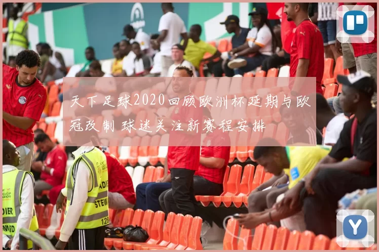 天下足球2020回顾欧洲杯延期与欧冠改制 球迷关注新赛程安排