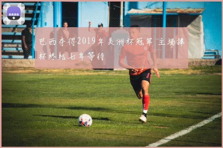 巴西夺得2019年美洲杯冠军 主场捧杯终结七年等待