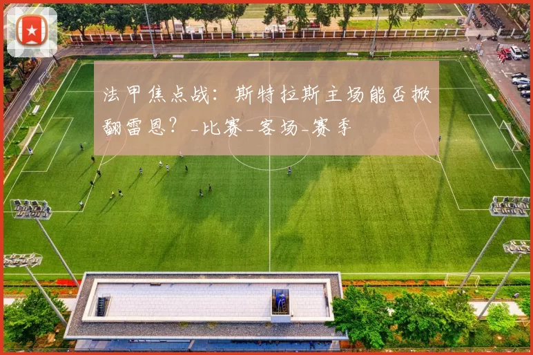 法甲焦点战：斯特拉斯主场能否掀翻雷恩？_比赛_客场_赛季