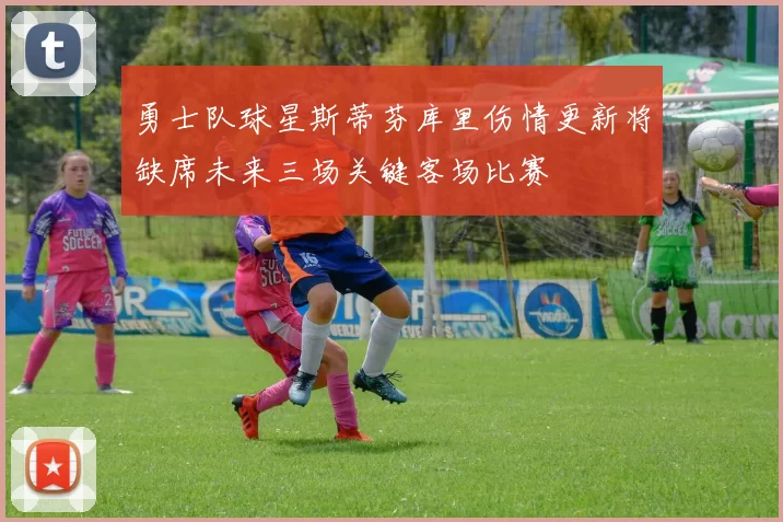 勇士队球星斯蒂芬库里伤情更新将缺席未来三场关键客场比赛