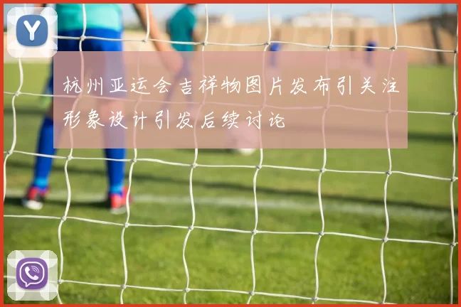 杭州亚运会吉祥物图片发布引关注形象设计引发后续讨论