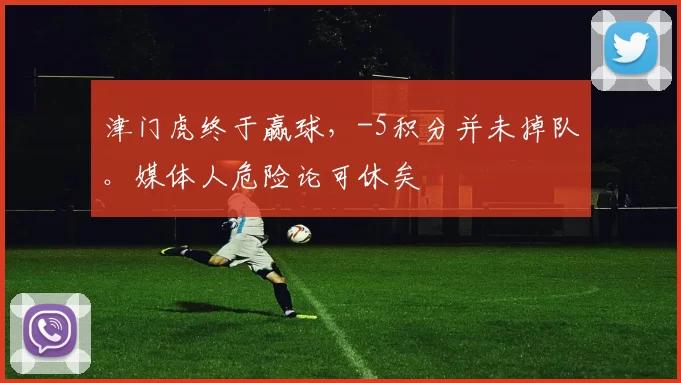 津门虎终于赢球，-5积分并未掉队。媒体人危险论可休矣