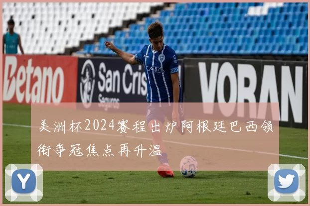 美洲杯2024赛程出炉阿根廷巴西领衔争冠焦点再升温