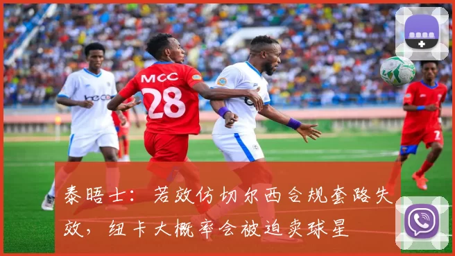 泰晤士：若效仿切尔西合规套路失效，纽卡大概率会被迫卖球星