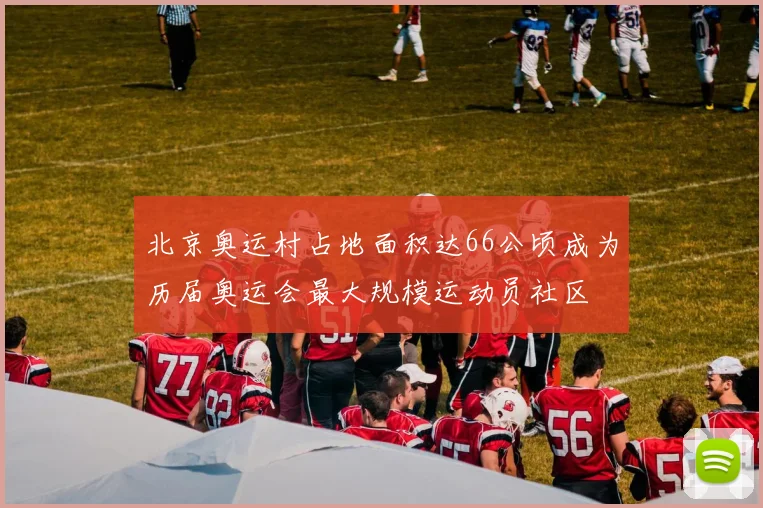 北京奥运村占地面积达66公顷成为历届奥运会最大规模运动员社区