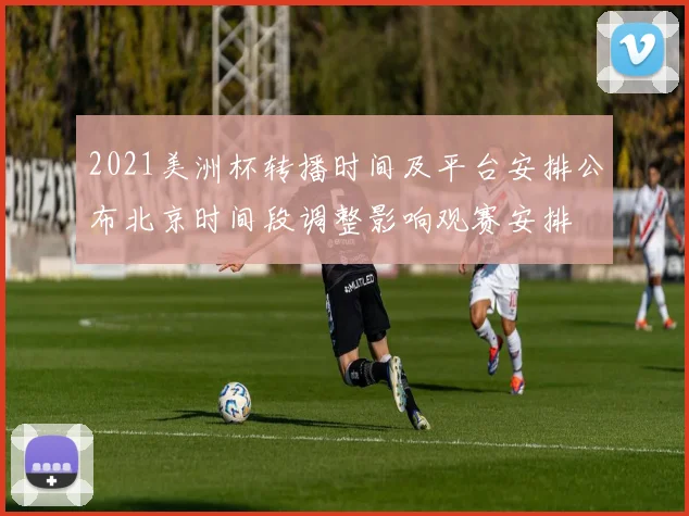 2021美洲杯转播时间及平台安排公布北京时间段调整影响观赛安排