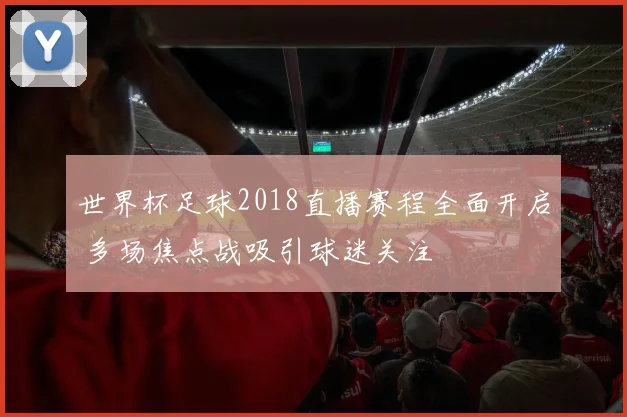 世界杯足球2018直播赛程全面开启 多场焦点战吸引球迷关注