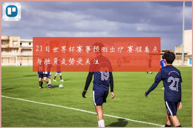 21日世界杯赛事预测出炉 赛程看点与胜负走势受关注