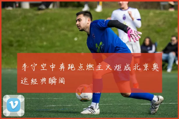 李宁空中奔跑点燃主火炬成北京奥运经典瞬间