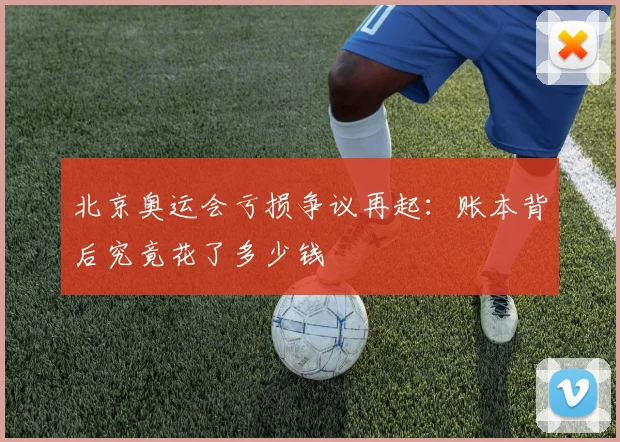 北京奥运会亏损争议再起:账本背后究竟花了多少钱