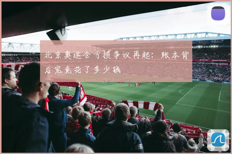 北京奥运会亏损争议再起:账本背后究竟花了多少钱