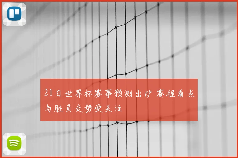 21日世界杯赛事预测出炉 赛程看点与胜负走势受关注