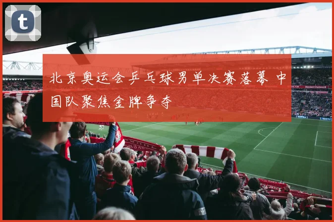 北京奥运会乒乓球男单决赛落幕 中国队聚焦金牌争夺
