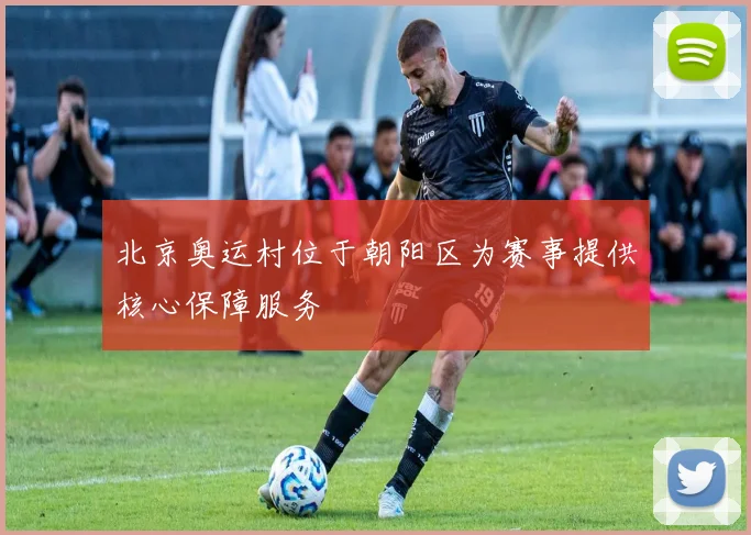 北京奥运村位于朝阳区为赛事提供核心保障服务