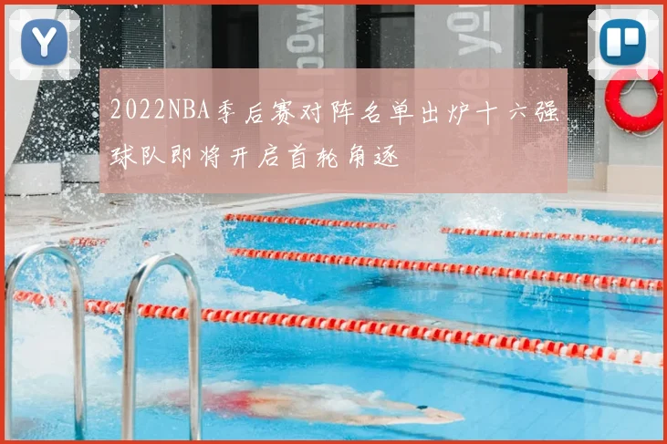 2022NBA季后赛对阵名单出炉十六强球队即将开启首轮角逐