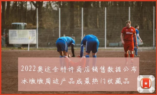 2022奥运会特许商店销售数据公布冰墩墩周边产品成最热门收藏品