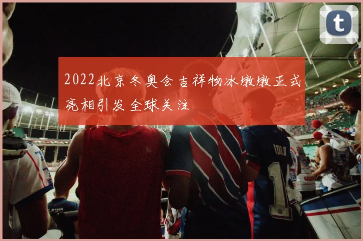 2022北京冬奥会吉祥物冰墩墩正式亮相引发全球关注